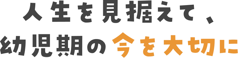 人生を見据えて、幼児期の今を大切に