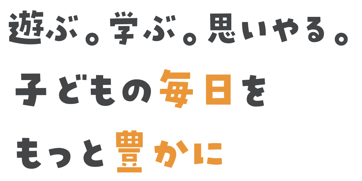 遊ぶ。学ぶ。思いやる。子どもの毎日をもっと豊かに